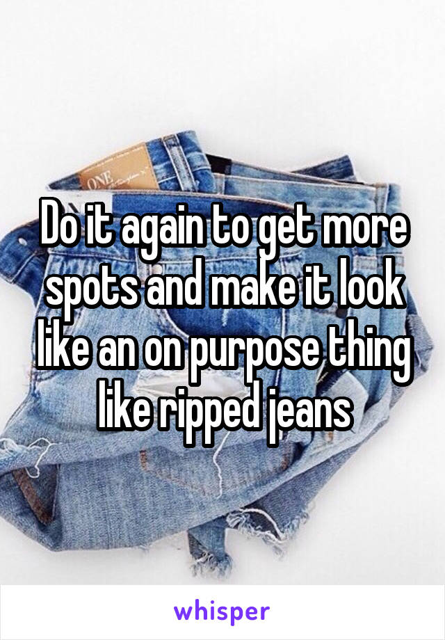 Do it again to get more spots and make it look like an on purpose thing like ripped jeans