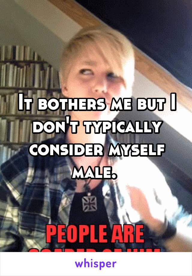 It bothers me but I don't typically consider myself male. 