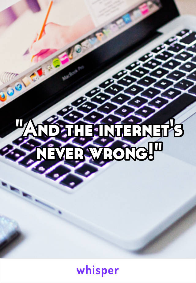 "And the internet's never wrong!"