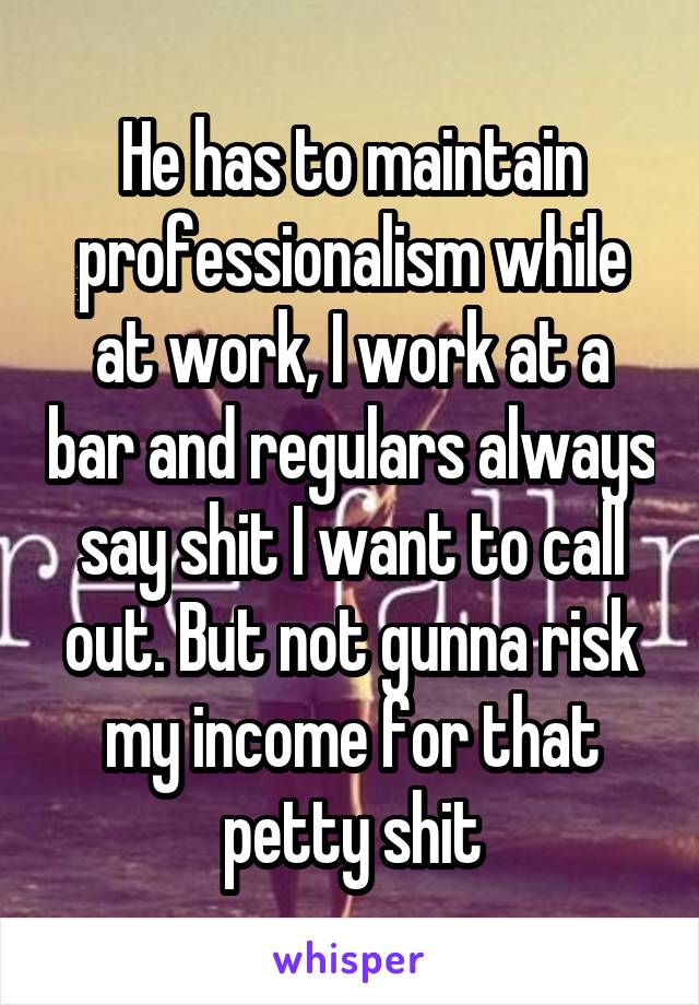 He has to maintain professionalism while at work, I work at a bar and regulars always say shit I want to call out. But not gunna risk my income for that petty shit