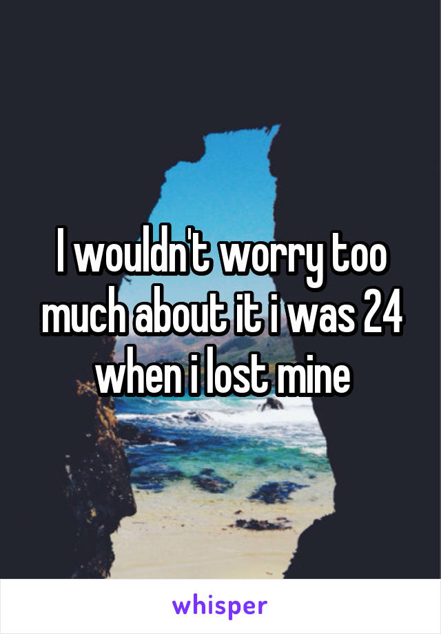 I wouldn't worry too much about it i was 24 when i lost mine