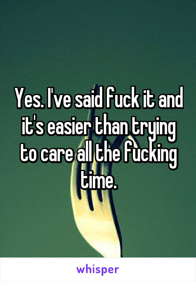 Yes. I've said fuck it and it's easier than trying to care all the fucking time.