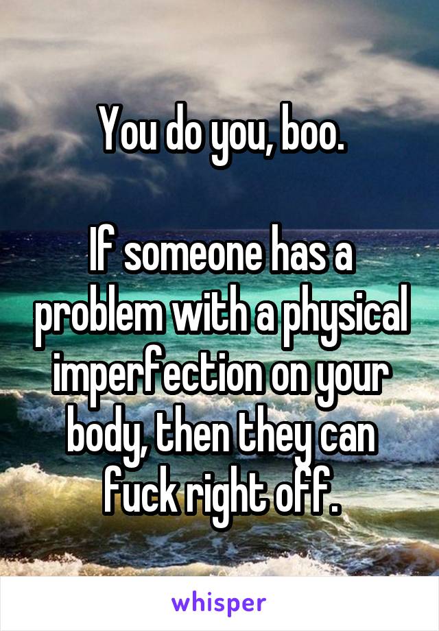 You do you, boo.

If someone has a problem with a physical imperfection on your body, then they can fuck right off.