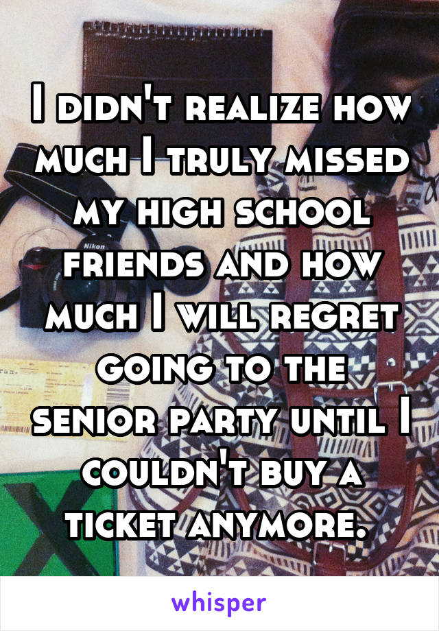 I didn't realize how much I truly missed my high school friends and how much I will regret going to the senior party until I couldn't buy a ticket anymore. 