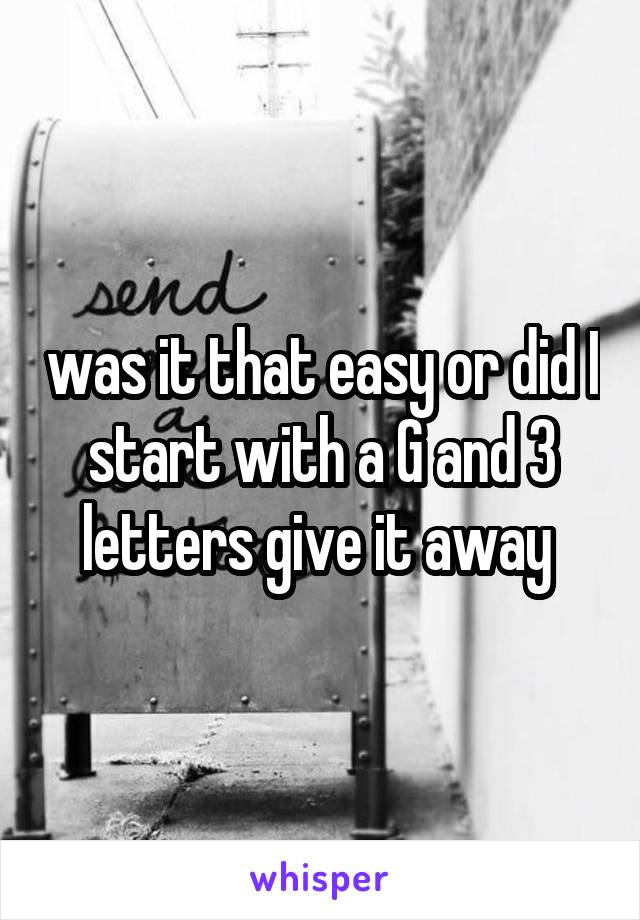 was it that easy or did I start with a G and 3 letters give it away 