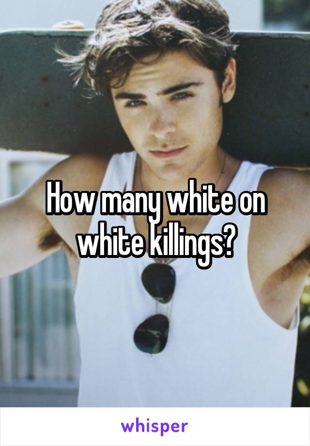 How many white on white killings?