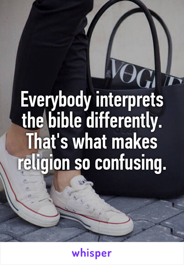 Everybody interprets the bible differently. That's what makes religion so confusing.