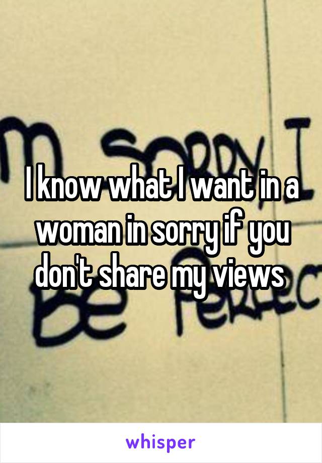 I know what I want in a woman in sorry if you don't share my views 