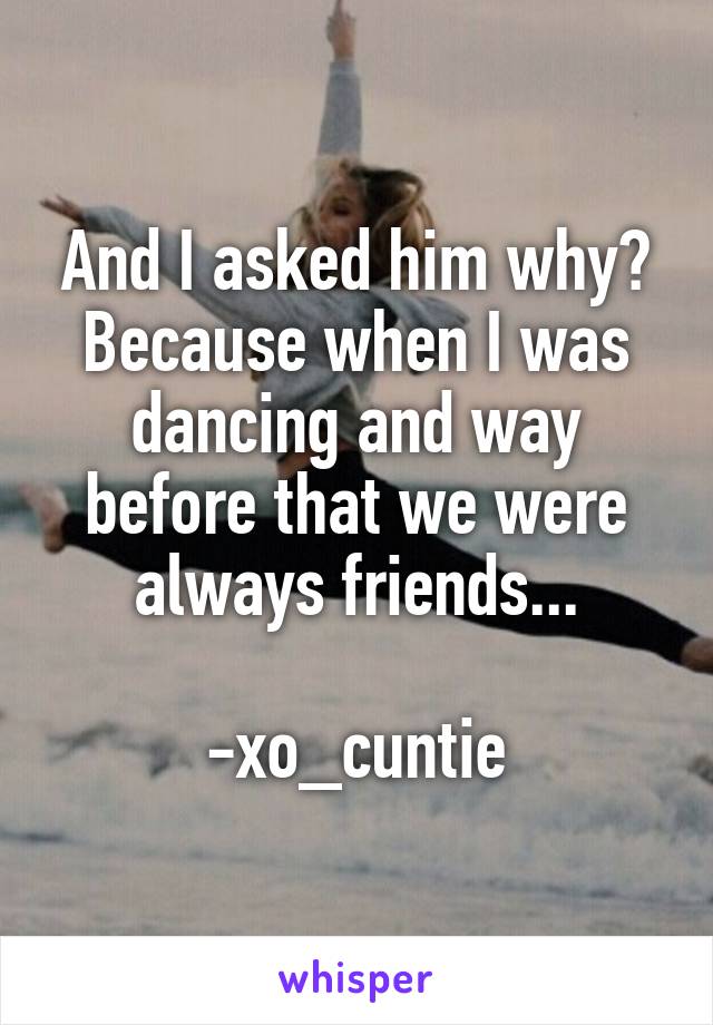 And I asked him why? Because when I was dancing and way before that we were always friends...

-xo_cuntie