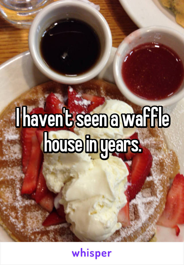 I haven't seen a waffle house in years.