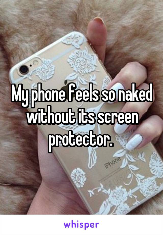 My phone feels so naked without its screen protector. 
