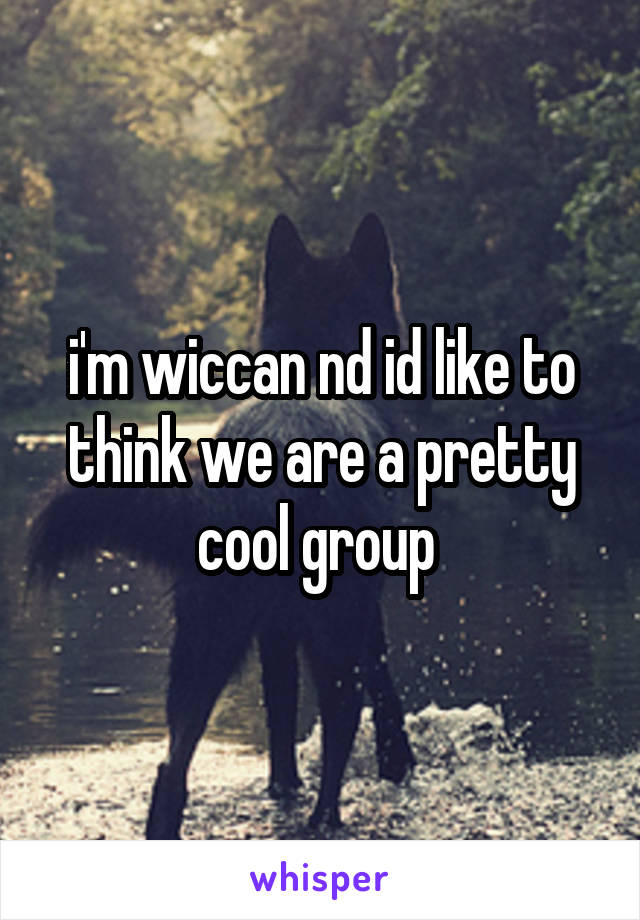 i'm wiccan nd id like to think we are a pretty cool group 