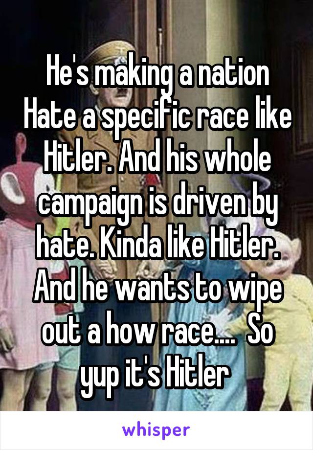 He's making a nation Hate a specific race like Hitler. And his whole campaign is driven by hate. Kinda like Hitler. And he wants to wipe out a how race....  So yup it's Hitler 