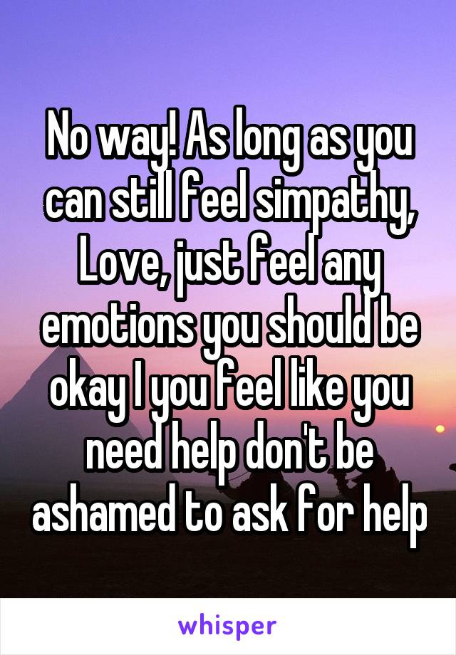 No way! As long as you can still feel simpathy, Love, just feel any emotions you should be okay I you feel like you need help don't be ashamed to ask for help