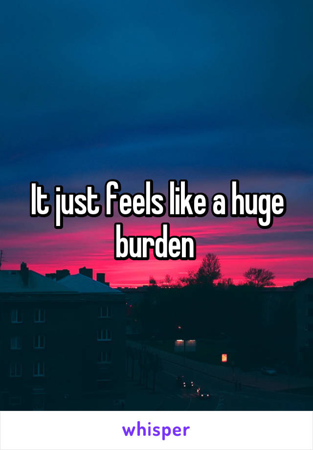 It just feels like a huge burden 