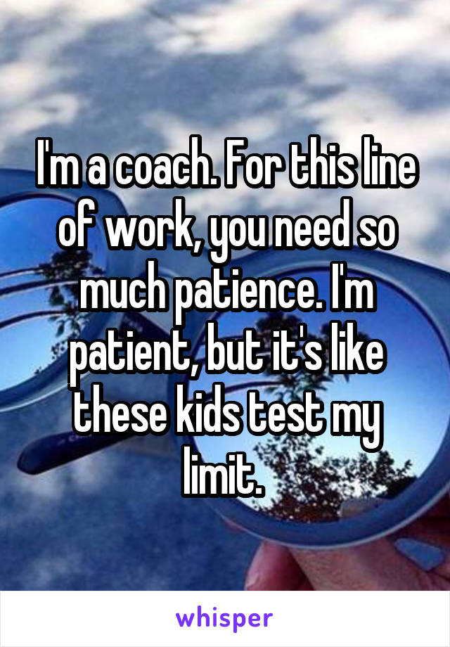 I'm a coach. For this line of work, you need so much patience. I'm patient, but it's like these kids test my limit. 