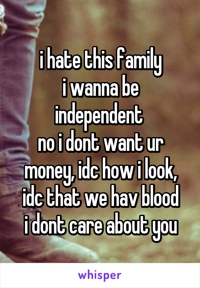 i hate this family
i wanna be independent 
no i dont want ur money, idc how i look, idc that we hav blood
i dont care about you