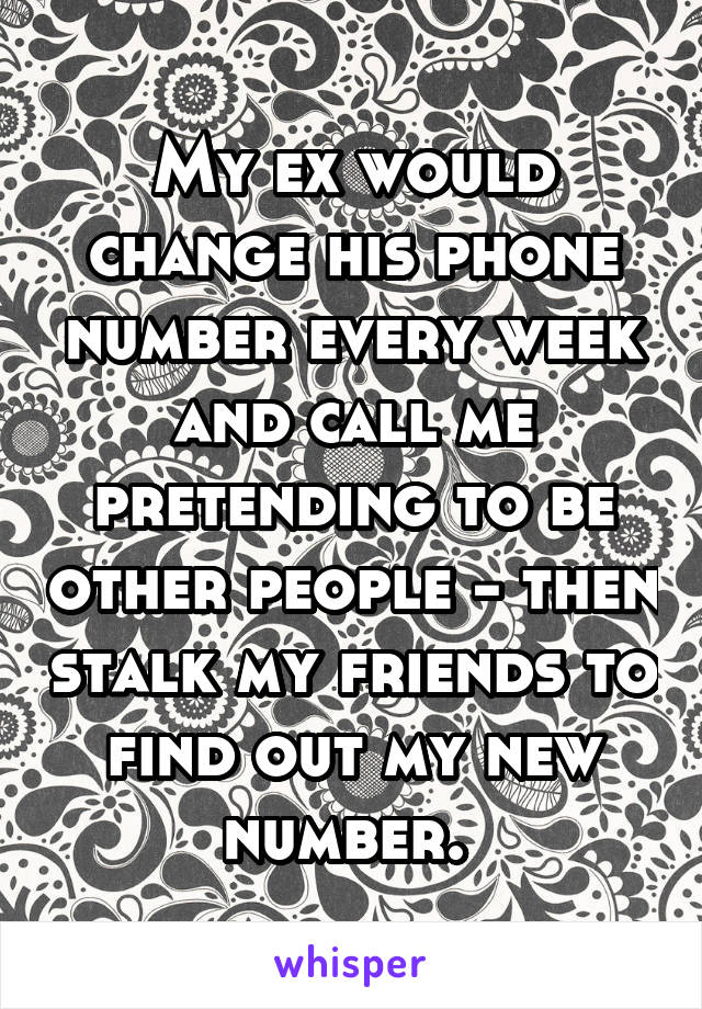 My ex would change his phone number every week and call me pretending to be other people - then stalk my friends to find out my new number. 