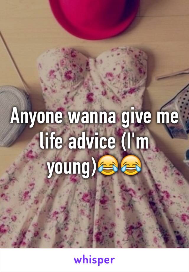 Anyone wanna give me life advice (I'm young)😂😂