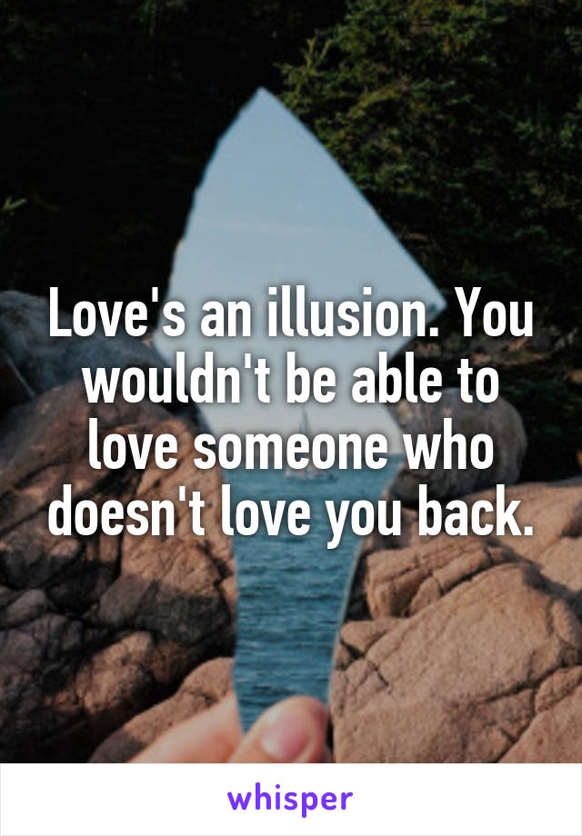 Love's an illusion. You wouldn't be able to love someone who doesn't love you back.