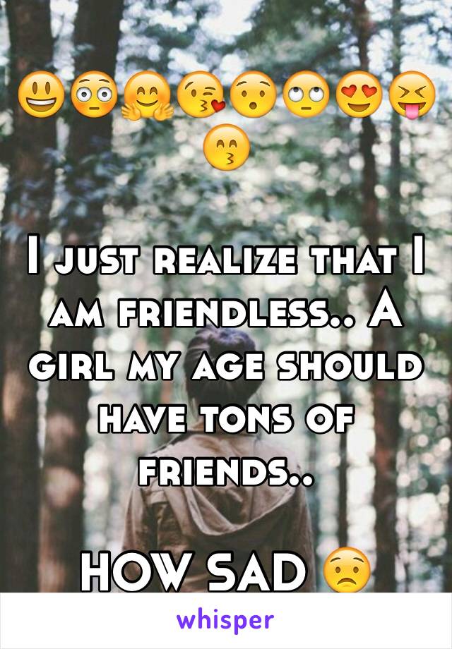 😃😳🤗😘😯🙄😍😝😙

I just realize that I am friendless.. A girl my age should have tons of friends.. 

HOW SAD 😟