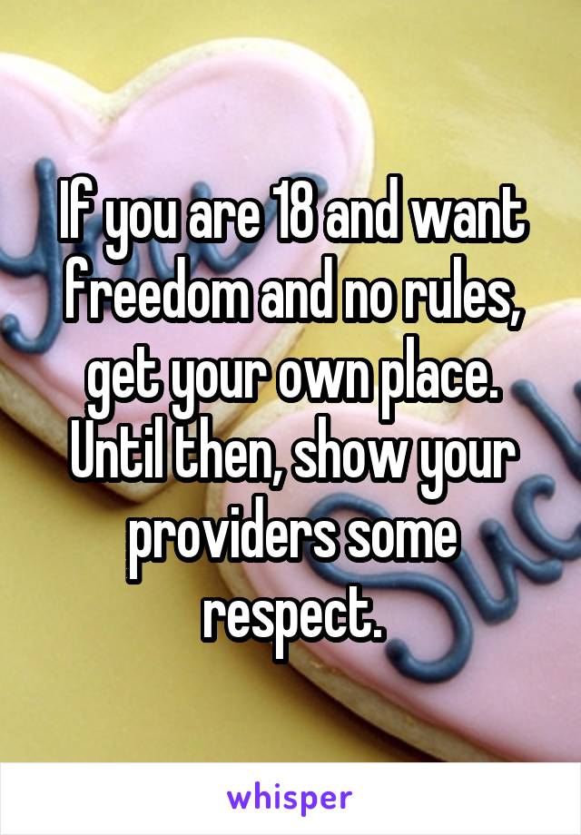 If you are 18 and want freedom and no rules, get your own place. Until then, show your providers some respect.