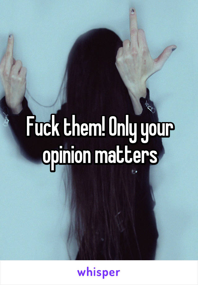 Fuck them! Only your opinion matters