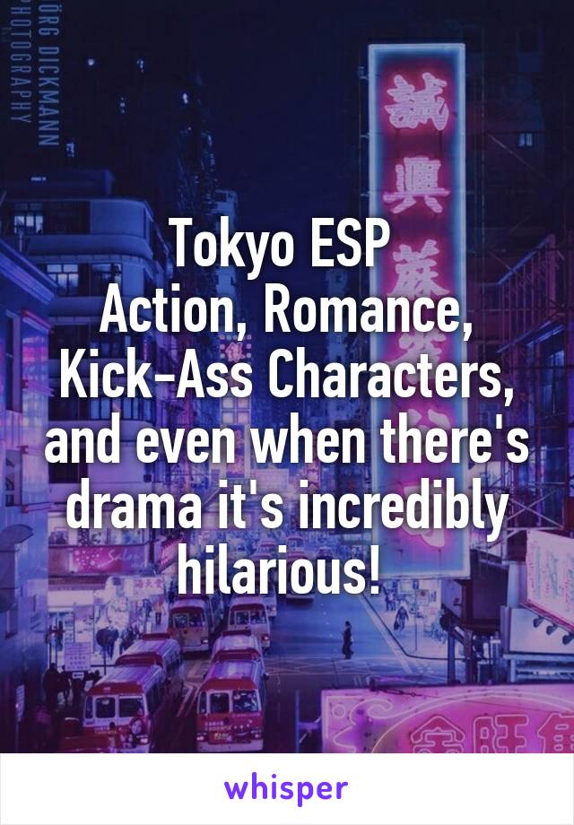 Tokyo ESP 
Action, Romance, Kick-Ass Characters, and even when there's drama it's incredibly hilarious! 