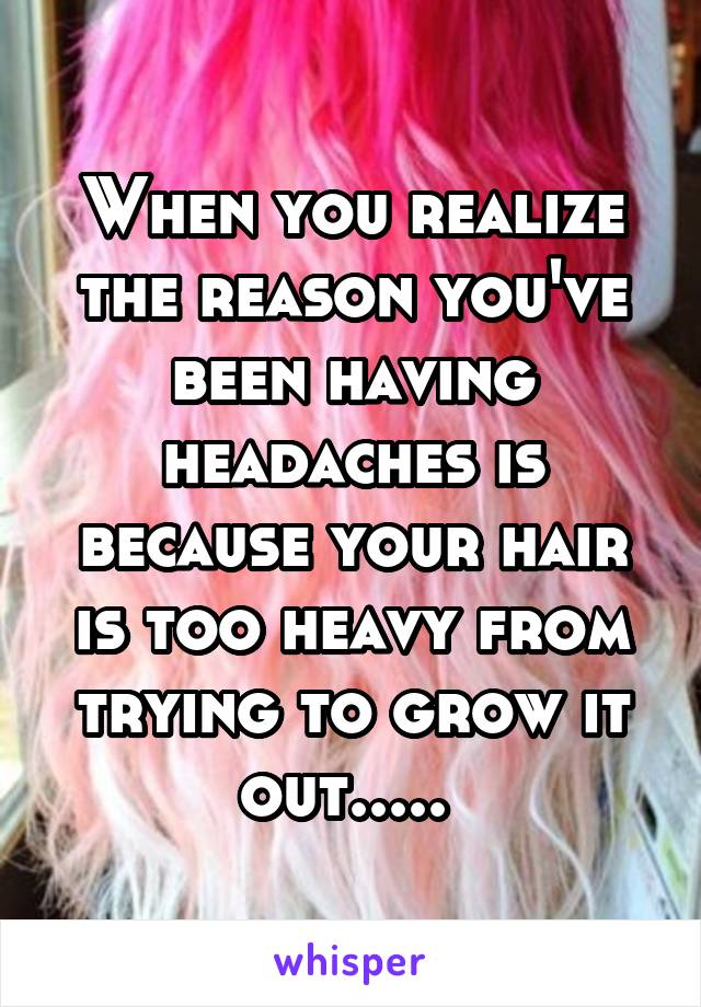 When you realize the reason you've been having headaches is because your hair is too heavy from trying to grow it out..... 