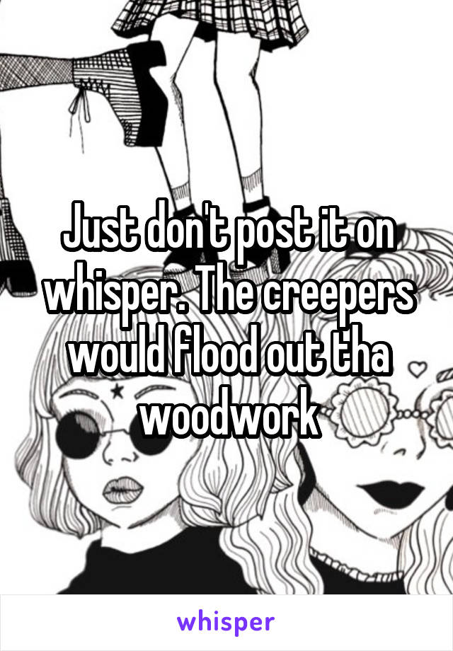 Just don't post it on whisper. The creepers would flood out tha woodwork