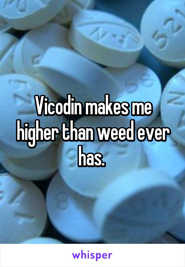 Vicodin makes me higher than weed ever has. 