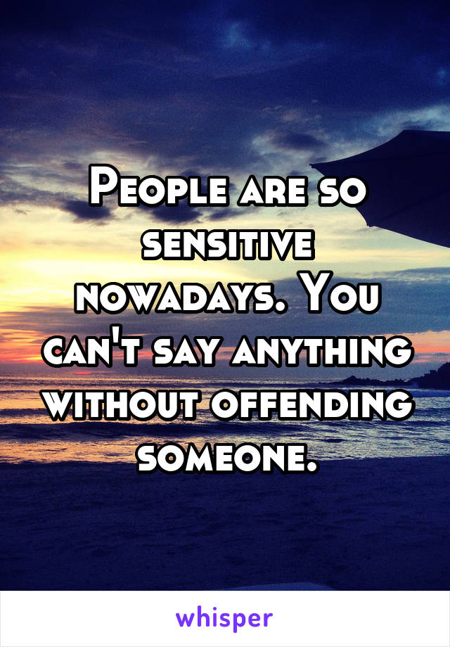 People are so sensitive nowadays. You can't say anything without offending someone.