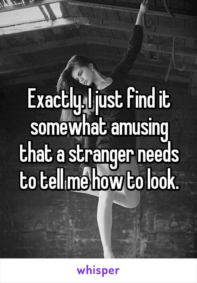 Exactly. I just find it somewhat amusing that a stranger needs to tell me how to look.
