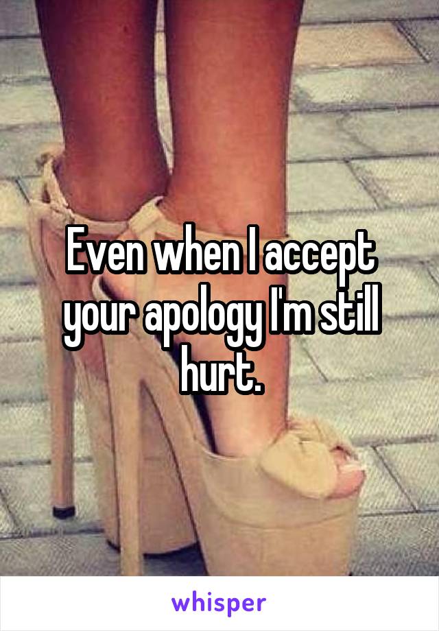 Even when I accept your apology I'm still hurt.