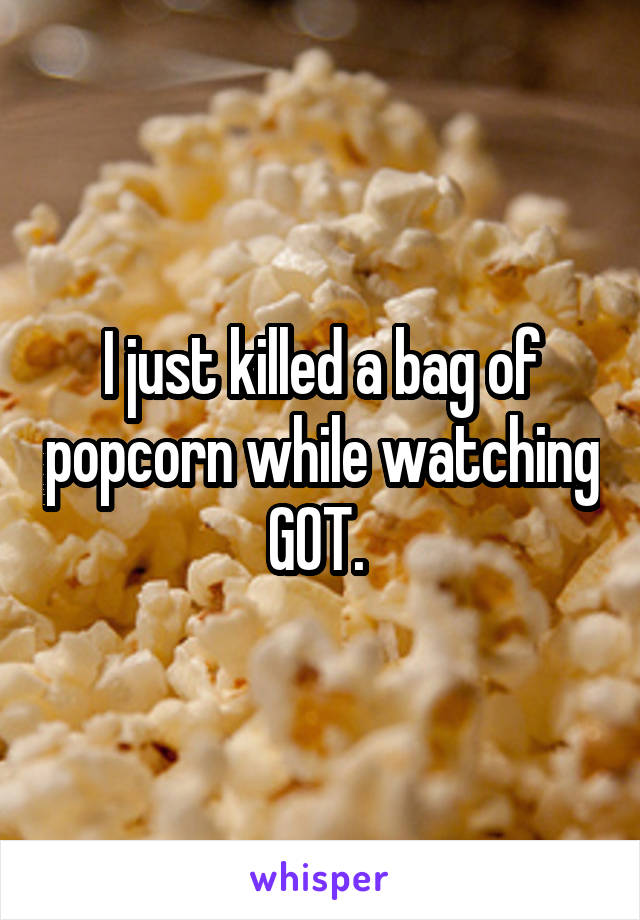I just killed a bag of popcorn while watching GOT. 