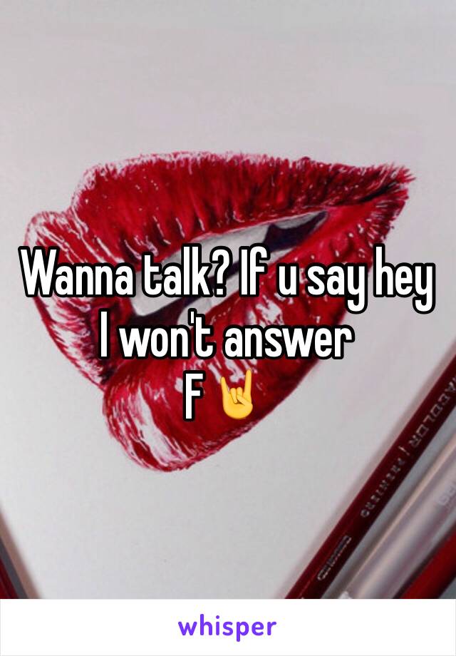 Wanna talk? If u say hey I won't answer 
F🤘