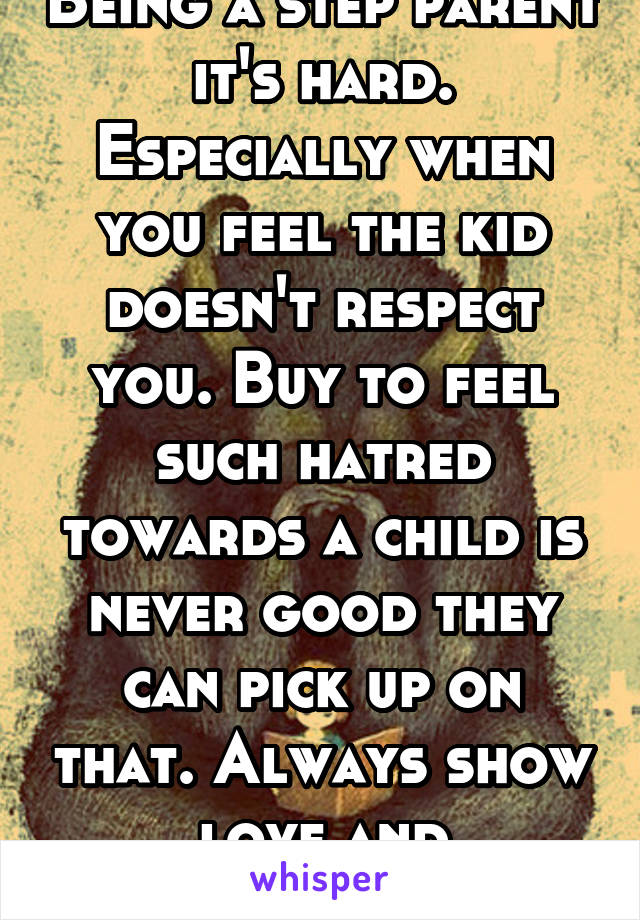 Being a step parent it's hard. Especially when you feel the kid doesn't respect you. Buy to feel such hatred towards a child is never good they can pick up on that. Always show love and compassion