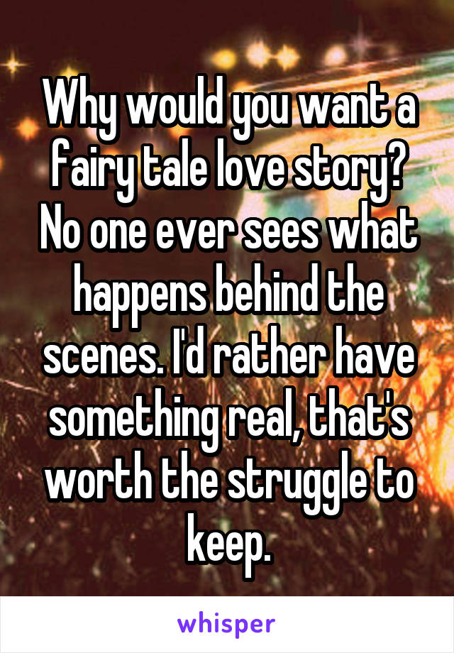 Why would you want a fairy tale love story? No one ever sees what happens behind the scenes. I'd rather have something real, that's worth the struggle to keep.