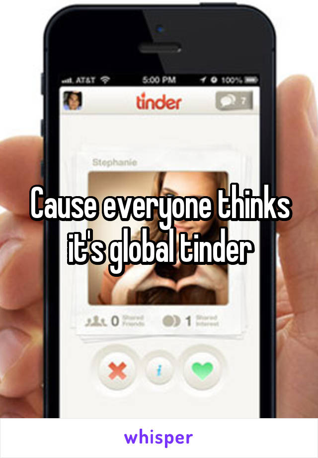 Cause everyone thinks it's global tinder