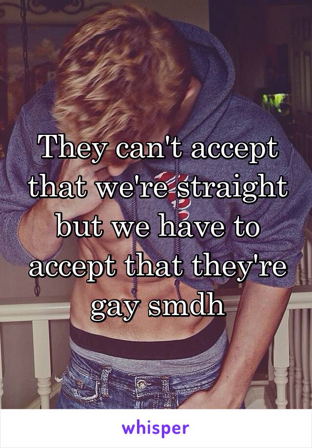 They can't accept that we're straight but we have to accept that they're gay smdh