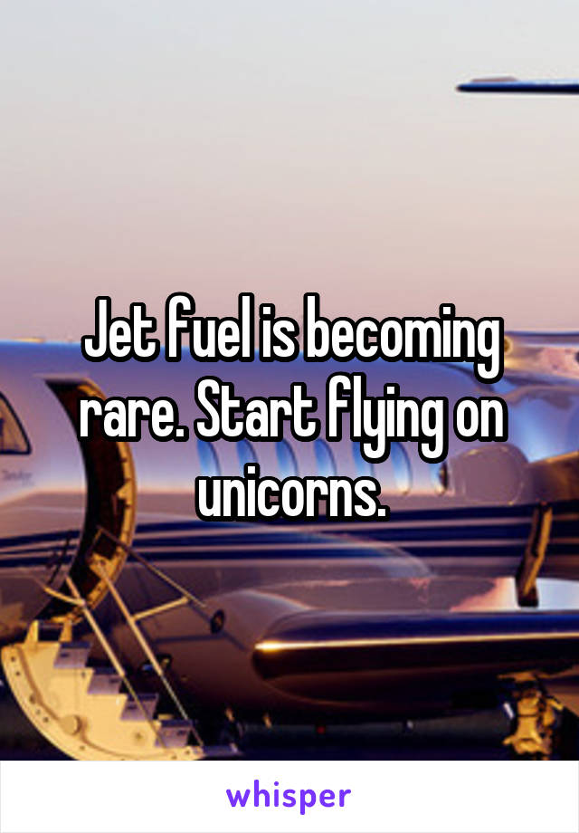 Jet fuel is becoming rare. Start flying on unicorns.