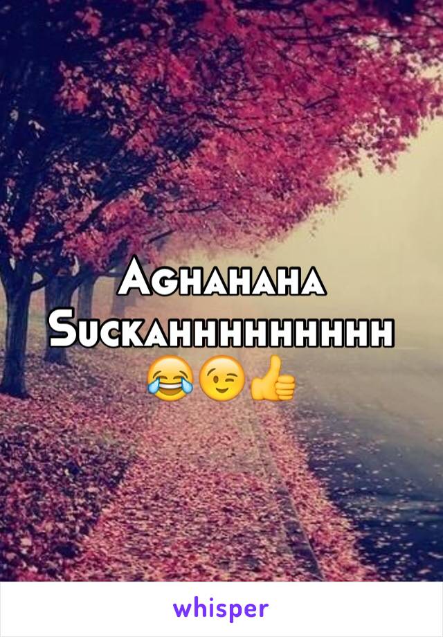 Aghahaha 
Suckahhhhhhhhh 
😂😉👍