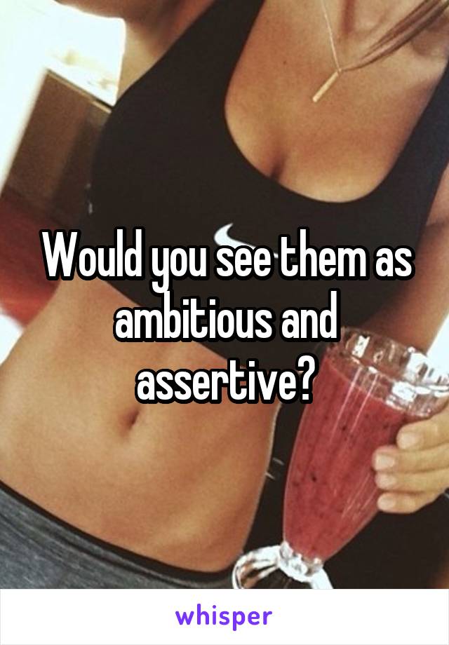 Would you see them as ambitious and assertive?