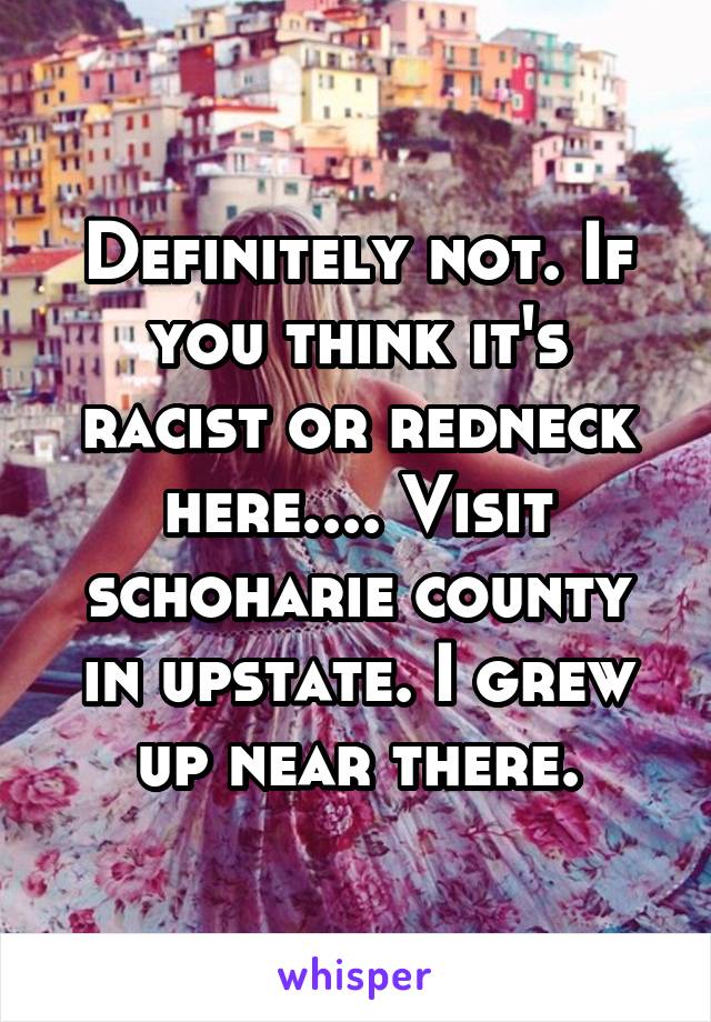 Definitely not. If you think it's racist or redneck here.... Visit schoharie county in upstate. I grew up near there.