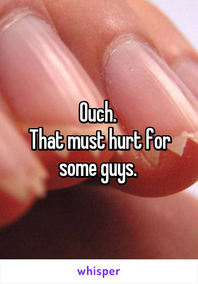 Ouch. 
That must hurt for some guys. 