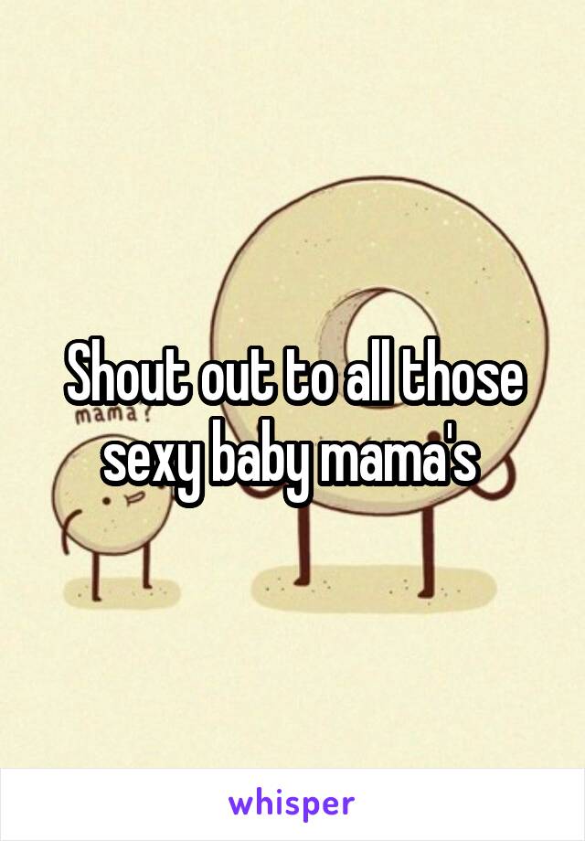 Shout out to all those sexy baby mama's 