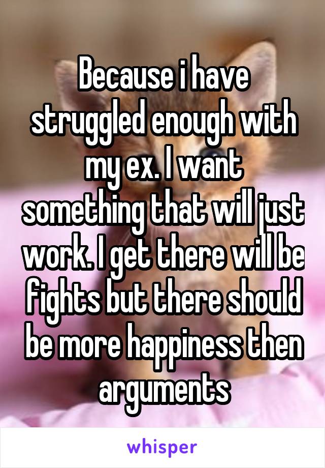Because i have struggled enough with my ex. I want something that will just work. I get there will be fights but there should be more happiness then arguments