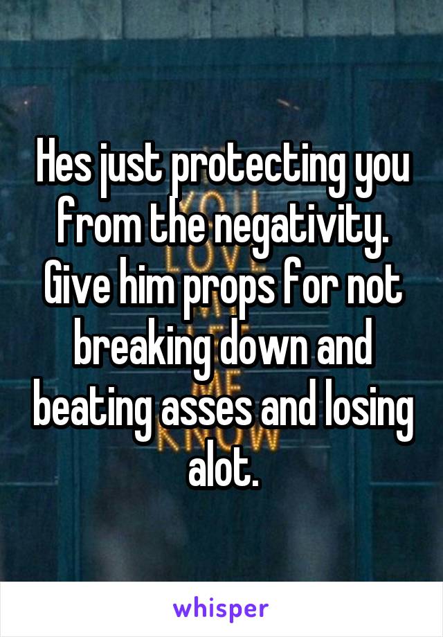 Hes just protecting you from the negativity. Give him props for not breaking down and beating asses and losing alot.