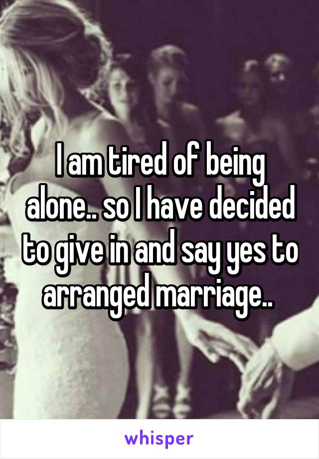 I am tired of being alone.. so I have decided to give in and say yes to arranged marriage.. 