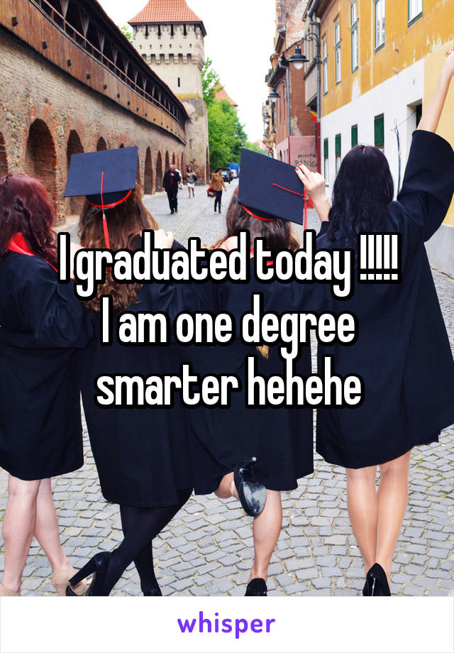 I graduated today !!!!!
I am one degree smarter hehehe